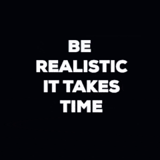 Be realistic, it takes time